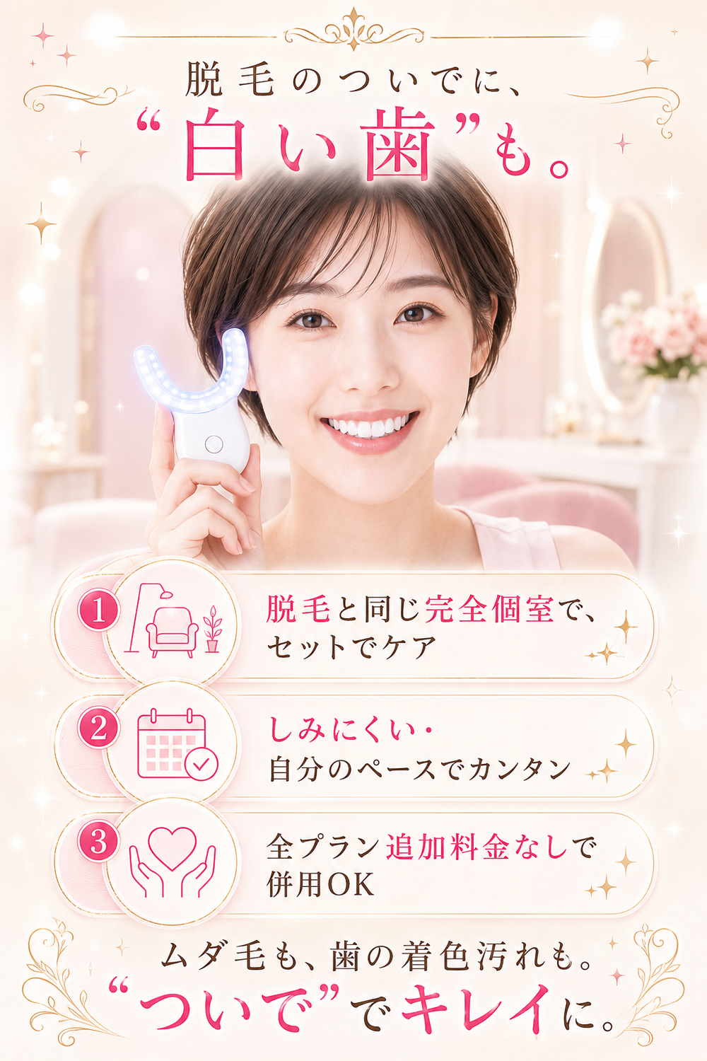脱毛のついでに、白い歯も。脱毛と同じ完全個室でセットでケア。しみにくく自分のペースでカンタン。全プラン追加料金なしで併用OK。ムダ毛も歯の着色汚れも、ついででキレイに。
