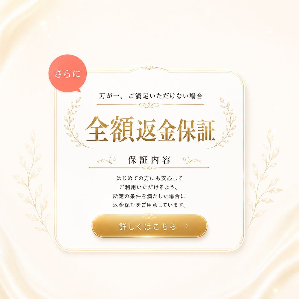 さらに、全額返金保証。万が一ご満足いただけない場合、所定の条件を満たせば返金保証をご用意しています。はじめての方も安心。