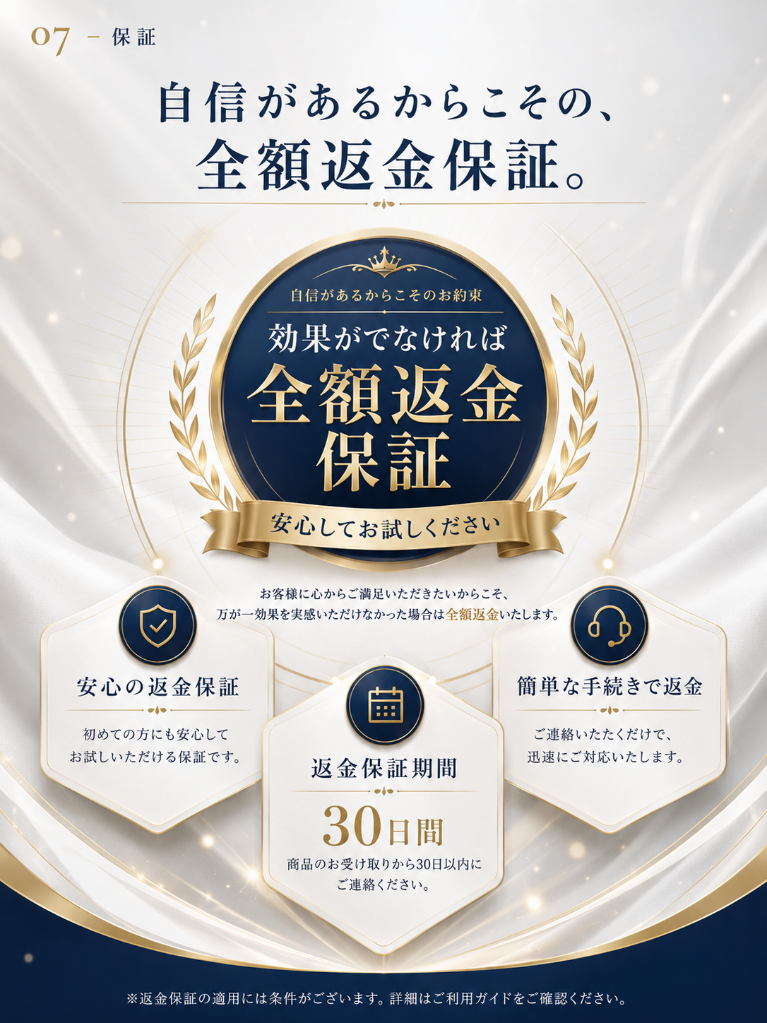 自信があるからこその全額返金保証。効果がでなければ全額返金保証(SATISFACTION GUARANTEED・安心してお試しください)。安心の返金保証・簡単な手続きで返金・返金保証期間30日間(お受け取りから30日以内にご連絡)。※返金保証の適用には条件があります。